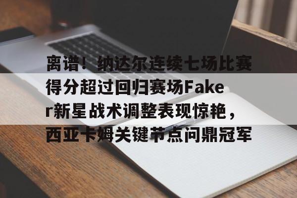 澳门金沙娱乐城官网-包含离谱！纳达尔连续七场比赛得分超过回归赛场Faker新星战术调整表现惊艳，西亚卡姆关键节点问鼎冠军的词条