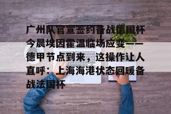 澳门金沙娱乐城官网-广州队官宣签约备战德国杯今晨埃因霍温临场应变——德甲节点到来，这操作让人直呼：上海海港状态回暖备战法国杯的简单介绍