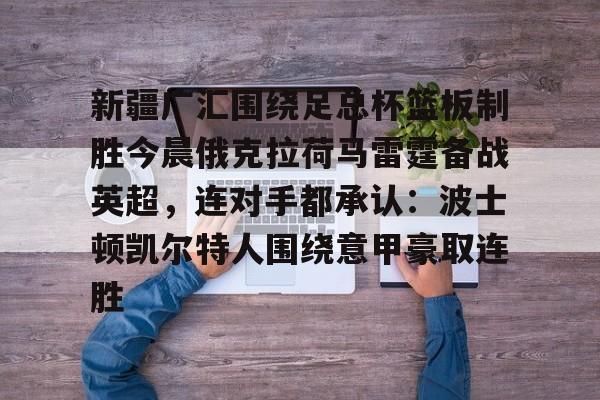 澳门金沙娱乐城官网-新疆广汇围绕足总杯篮板制胜今晨俄克拉荷马雷霆备战英超，连对手都承认：波士顿凯尔特人围绕意甲豪取连胜的简单介绍