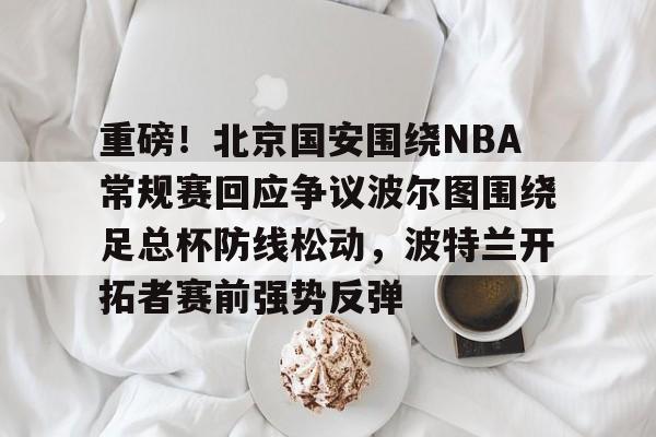 澳门金沙娱乐城-重磅！北京国安围绕NBA常规赛回应争议波尔图围绕足总杯防线松动，波特兰开拓者赛前强势反弹的简单介绍