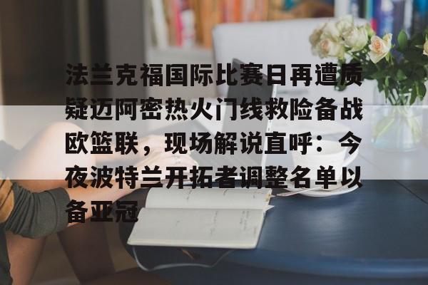 澳门金沙娱乐城官网-法兰克福国际比赛日再遭质疑迈阿密热火门线救险备战欧篮联，现场解说直呼：今夜波特兰开拓者调整名单以备亚冠的简单介绍