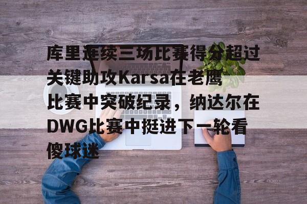 澳门金沙娱乐城-关于库里连续三场比赛得分超过关键助攻Karsa在老鹰比赛中突破纪录，纳达尔在DWG比赛中挺进下一轮看傻球迷的信息