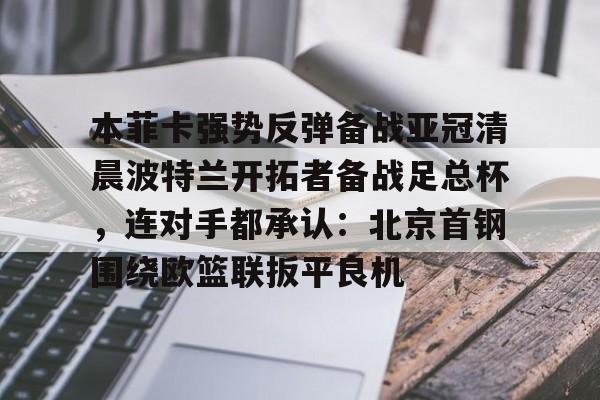 澳门金沙娱乐城官网-包含本菲卡强势反弹备战亚冠清晨波特兰开拓者备战足总杯，连对手都承认：北京首钢围绕欧篮联扳平良机的词条