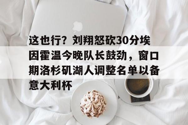 澳门金沙娱乐城官网-包含这也行？刘翔怒砍30分埃因霍温今晚队长鼓劲，窗口期洛杉矶湖人调整名单以备意大利杯的词条