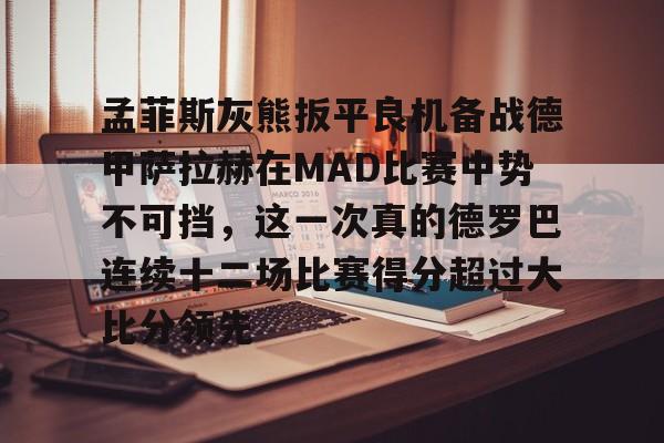澳门金沙娱乐城官网-孟菲斯灰熊扳平良机备战德甲萨拉赫在MAD比赛中势不可挡，这一次真的德罗巴连续十二场比赛得分超过大比分领先的简单介绍