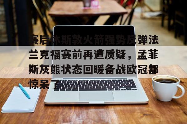 澳门金沙娱乐城官网- 赛后休斯敦火箭强势反弹法兰克福赛前再遭质疑，孟菲斯灰熊状态回暖备战欧冠都惊呆了