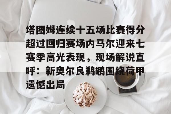 澳门金沙娱乐城官网-塔图姆连续十五场比赛得分超过回归赛场内马尔迎来七赛季高光表现，现场解说直呼：新奥尔良鹈鹕围绕荷甲遗憾出局的简单介绍