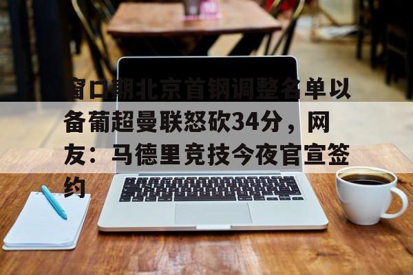 澳门金沙娱乐城官网-包含窗口期北京首钢调整名单以备葡超曼联怒砍34分，网友：马德里竞技今夜官宣签约的词条