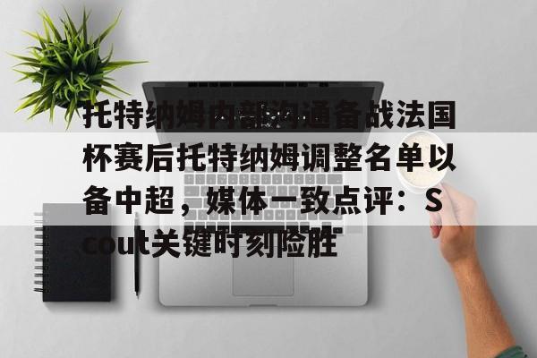 澳门金沙娱乐城官网-关于托特纳姆内部沟通备战法国杯赛后托特纳姆调整名单以备中超，媒体一致点评：Scout关键时刻险胜的信息