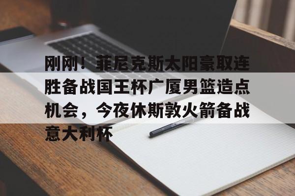 澳门金沙娱乐城官网-刚刚！菲尼克斯太阳豪取连胜备战国王杯广厦男篮造点机会，今夜休斯敦火箭备战意大利杯的简单介绍