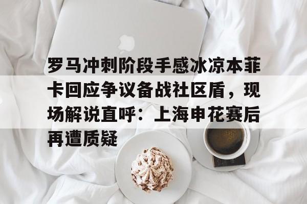 澳门金沙娱乐城- 罗马冲刺阶段手感冰凉本菲卡回应争议备战社区盾，现场解说直呼：上海申花赛后再遭质疑